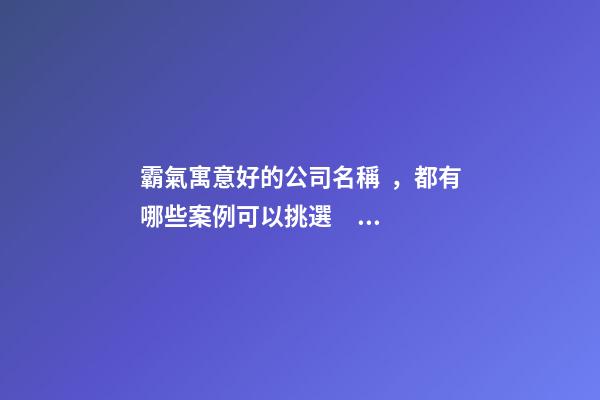 霸氣寓意好的公司名稱，都有哪些案例可以挑選？-第1張-公司起名-玄機派